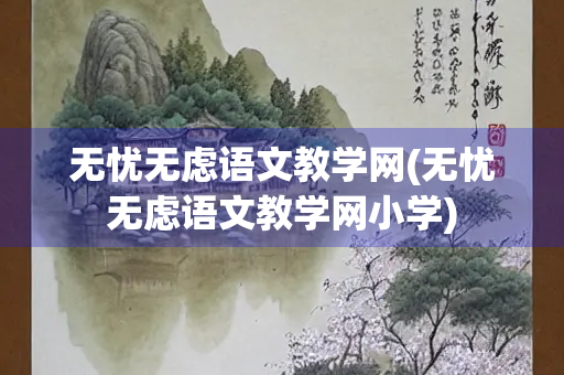 无忧无虑语文教学网(无忧无虑语文教学网小学)