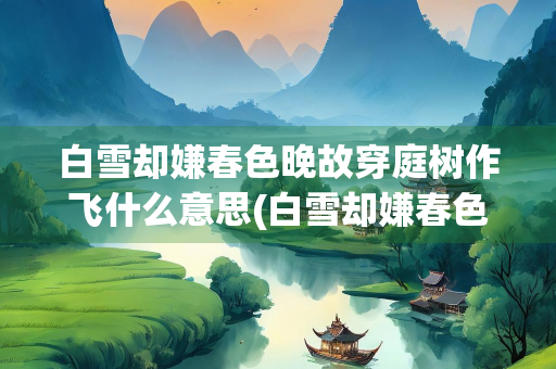 白雪却嫌春色晚故穿庭树作飞什么意思(白雪却嫌春色晚故穿庭树作飞花这首诗是写什么季节的)