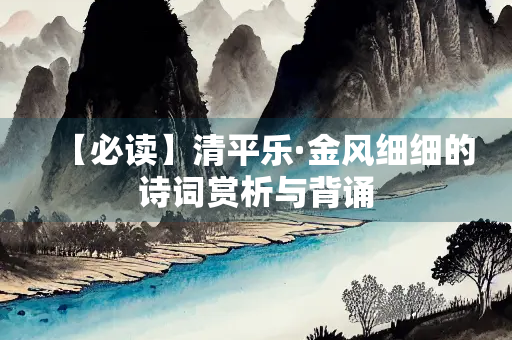 【必读】清平乐·金风细细的诗词赏析与背诵