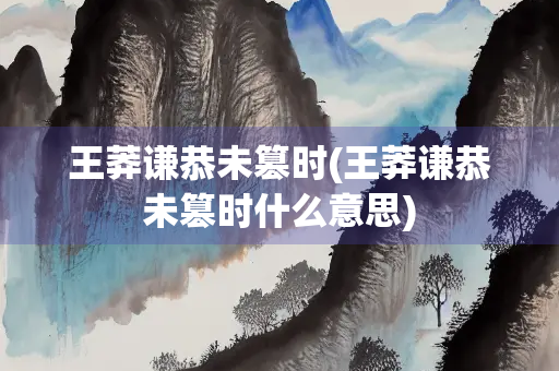 王莽谦恭未篡时(王莽谦恭未篡时什么意思)