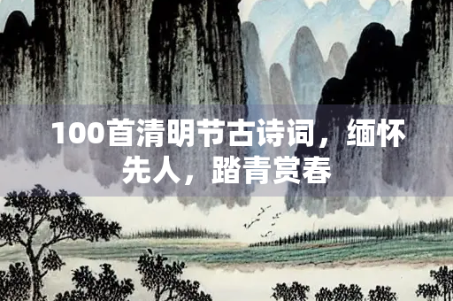 100首清明节古诗词，缅怀先人，踏青赏春