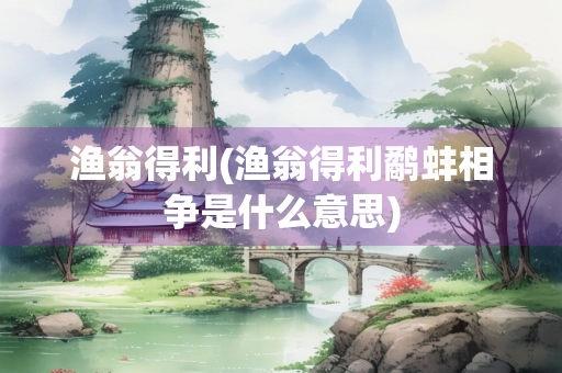 渔翁得利(渔翁得利鹬蚌相争是什么意思)