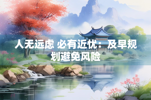 人无远虑 必有近忧：及早规划避免风险