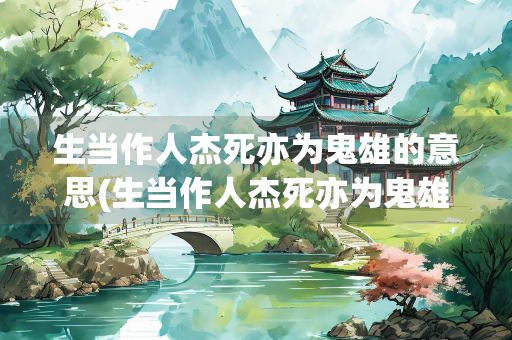 生当作人杰死亦为鬼雄的意思(生当作人杰死亦为鬼雄的意思和体会到了什么)