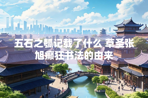 五石之瓠记载了什么 草圣张旭癫狂书法的由来