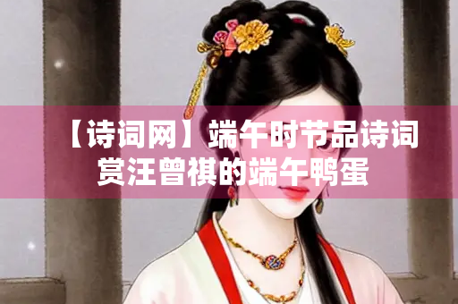 【诗词网】端午时节品诗词 赏汪曾祺的端午鸭蛋
