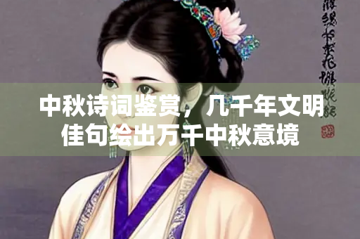 中秋诗词鉴赏，几千年文明佳句绘出万千中秋意境