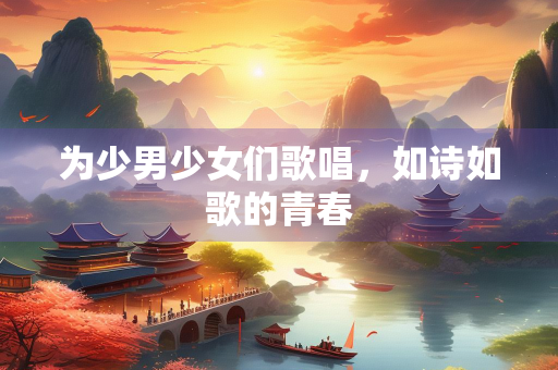 为少男少女们歌唱，如诗如歌的青春