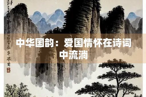 中华国韵：爱国情怀在诗词中流淌
