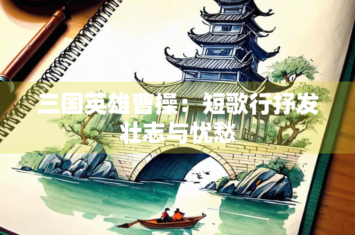 三国英雄曹操：短歌行抒发壮志与忧愁