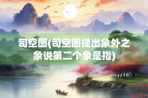 司空图(司空图提出象外之象说第二个象是指)