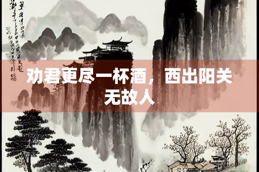劝君更尽一杯酒，西出阳关无故人
