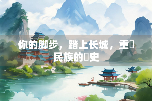 你的脚步，踏上长城，重溫民族的歷史