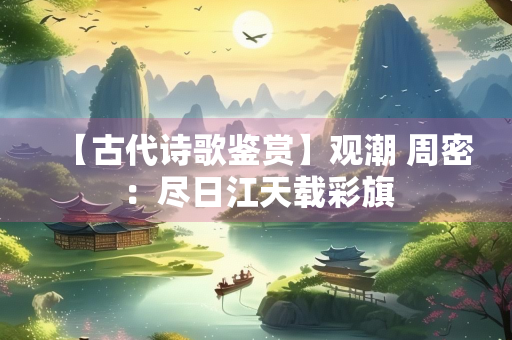 【古代诗歌鉴赏】观潮 周密：尽日江天载彩旗