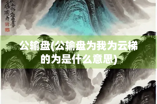 公输盘(公输盘为我为云梯的为是什么意思)