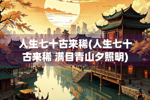 人生七十古来稀(人生七十古来稀 满目青山夕照明)