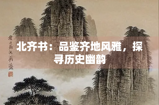 北齐书：品鉴齐地风雅，探寻历史幽韵