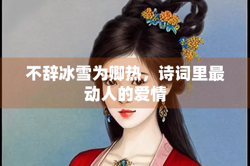 不辞冰雪为卿热，诗词里最动人的爱情