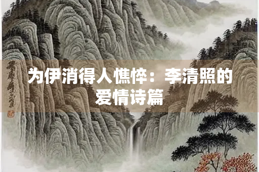 为伊消得人憔悴：李清照的爱情诗篇