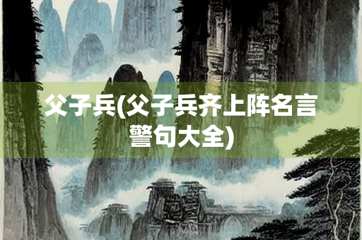 父子兵(父子兵齐上阵名言警句大全)