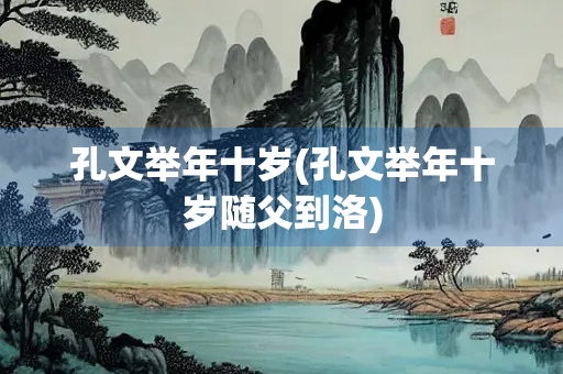 孔文举年十岁(孔文举年十岁随父到洛)