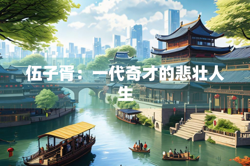 伍子胥：一代奇才的悲壮人生