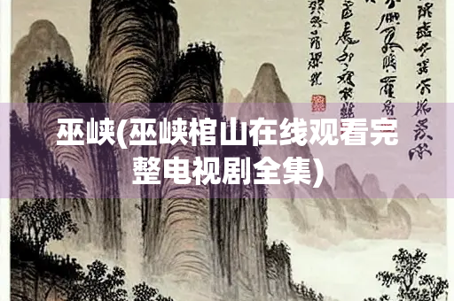 巫峡(巫峡棺山在线观看完整电视剧全集)