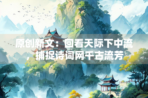 原创新文：回看天际下中流，捕捉诗词网千古流芳