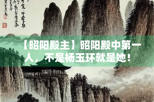 【昭阳殿主】昭阳殿中第一人，不是杨玉环就是她！