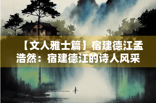 【文人雅士篇】宿建德江孟浩然：宿建德江的诗人风采