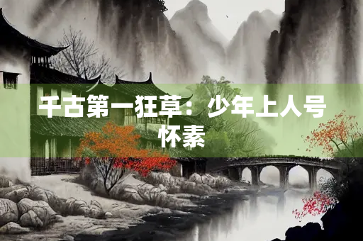 千古第一狂草：少年上人号怀素