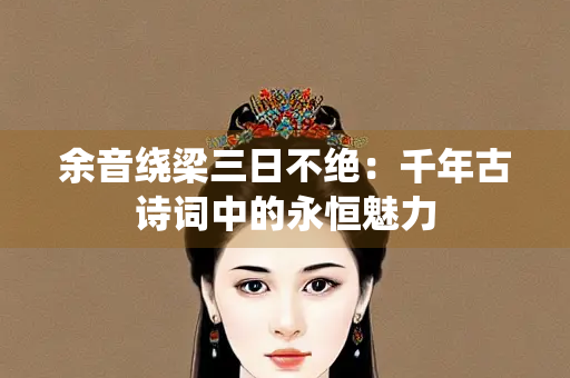 余音绕梁三日不绝：千年古诗词中的永恒魅力