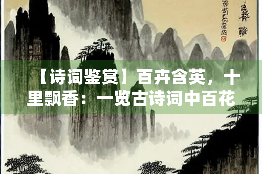 【诗词鉴赏】百卉含英，十里飘香：一览古诗词中百花齐放的春天