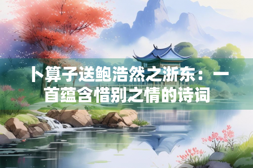 卜算子送鲍浩然之浙东：一首蕴含惜别之情的诗词