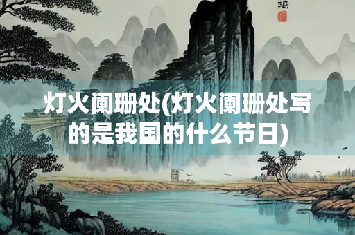 灯火阑珊处(灯火阑珊处写的是我国的什么节日)