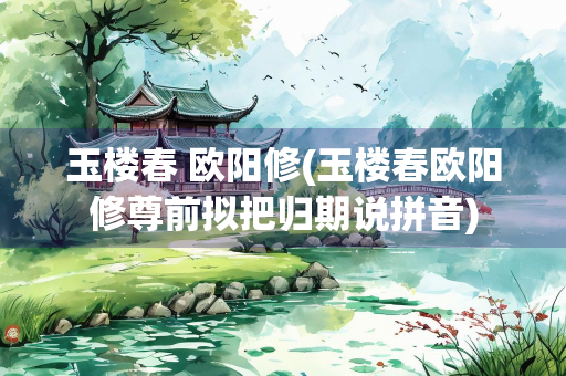 玉楼春 欧阳修(玉楼春欧阳修尊前拟把归期说拼音)