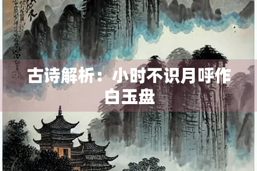 古诗解析：小时不识月呼作白玉盘