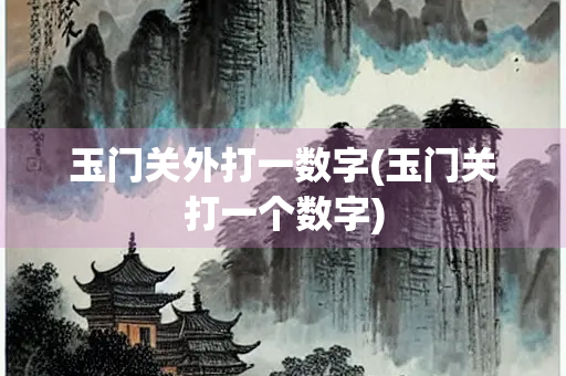玉门关外打一数字(玉门关打一个数字)