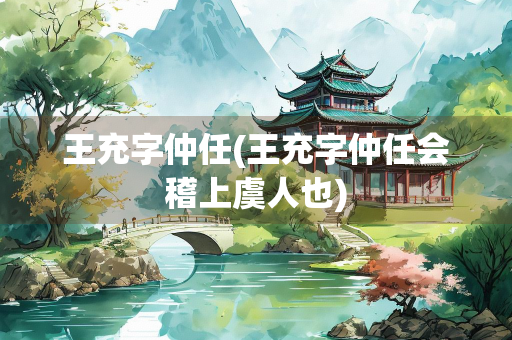 王充字仲任(王充字仲任会稽上虞人也)