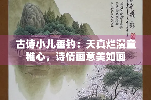 古诗小儿垂钓：天真烂漫童稚心，诗情画意美如画