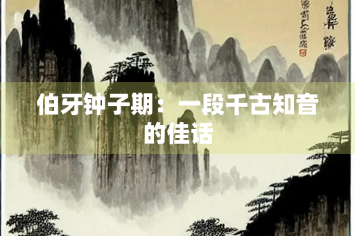 伯牙钟子期：一段千古知音的佳话