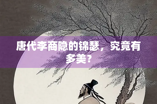 唐代李商隐的锦瑟，究竟有多美？