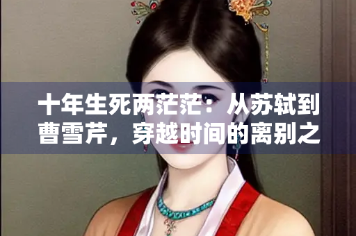 十年生死两茫茫：从苏轼到曹雪芹，穿越时间的离别之痛