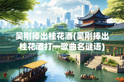 吴刚捧出桂花酒(吴刚捧出桂花酒打一歌曲名谜语)