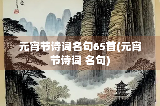 元宵节诗词名句65首(元宵节诗词 名句)