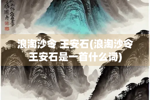 浪淘沙令 王安石(浪淘沙令王安石是一首什么词)