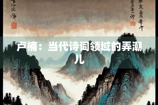 卢楠：当代诗词领域的弄潮儿