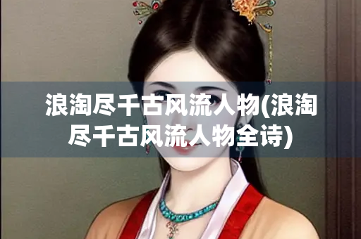 浪淘尽千古风流人物(浪淘尽千古风流人物全诗)