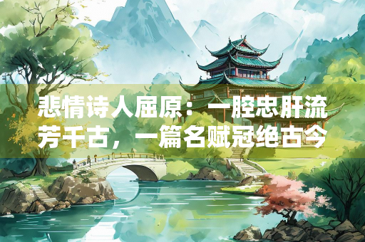 悲情诗人屈原：一腔忠肝流芳千古，一篇名赋冠绝古今
