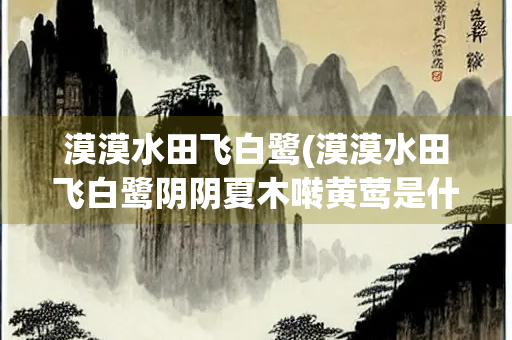 漠漠水田飞白鹭(漠漠水田飞白鹭阴阴夏木啭黄莺是什么生肖)